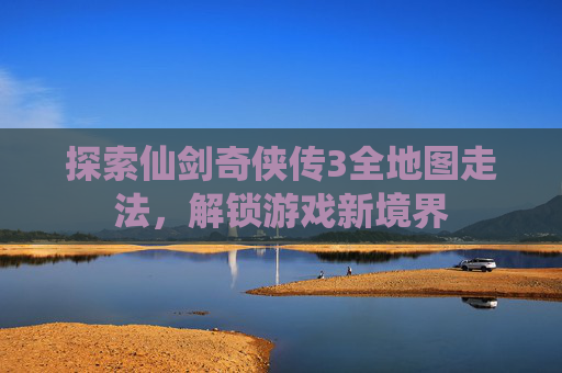探索仙剑奇侠传3全地图走法，解锁游戏新境界