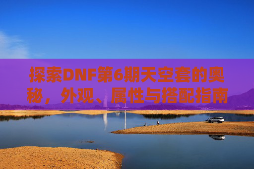 探索DNF第6期天空套的奥秘，外观、属性与搭配指南