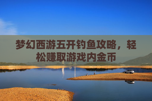 梦幻西游五开钓鱼攻略，轻松赚取游戏内金币