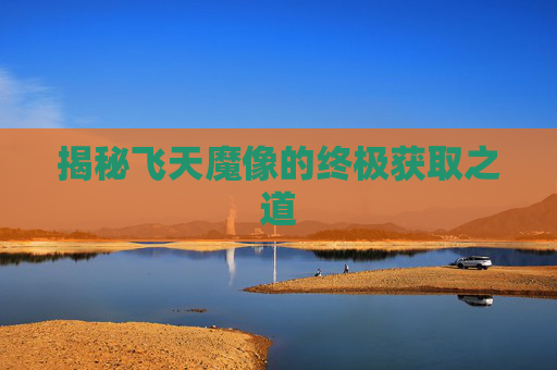 揭秘飞天魔像的终极获取之道