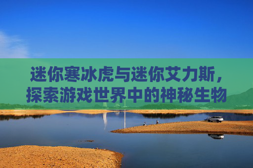 迷你寒冰虎与迷你艾力斯，探索游戏世界中的神秘生物