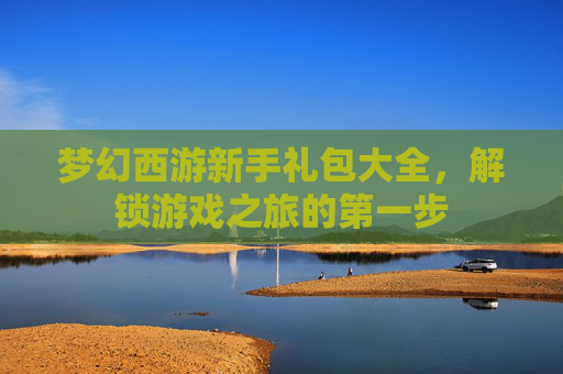 梦幻西游新手礼包大全,解锁游戏之旅的第一步 梦幻西游新手礼包大全,解锁游戏之旅的第一步