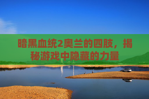 暗黑血统2奥兰的四肢，揭秘游戏中隐藏的力量