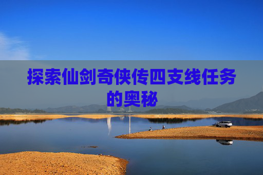 探索仙剑奇侠传四支线任务的奥秘 探索仙剑奇侠传四支线任务的奥秘