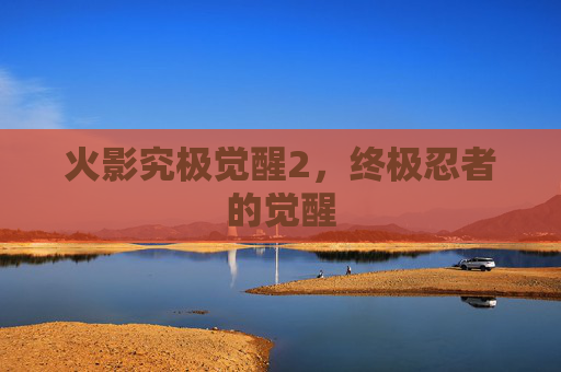火影究极觉醒2，终极忍者的觉醒