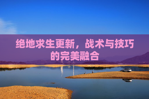 绝地求生更新，战术与技巧的完美融合