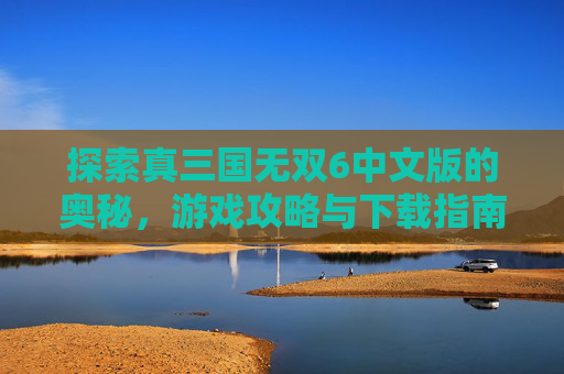 探索真三国无双6中文版的奥秘，游戏攻略与下载指南