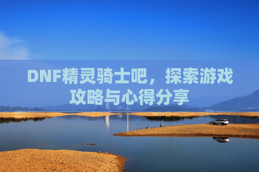 DNF精灵骑士吧，探索游戏攻略与心得分享