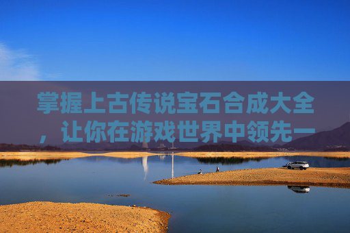 掌握上古传说宝石合成大全，让你在游戏世界中领先一步！