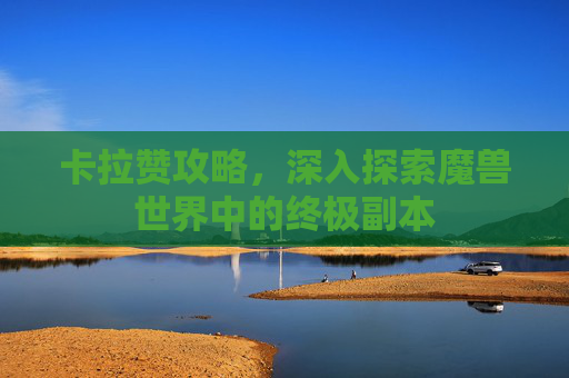 卡拉赞攻略，深入探索魔兽世界中的终极副本