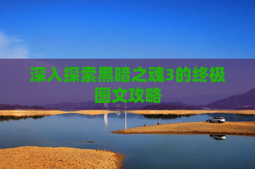 深入探索黑暗之魂3的终极图文攻略