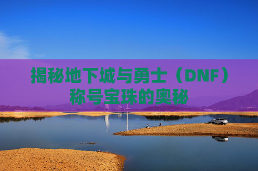 揭秘地下城与勇士（DNF）称号宝珠的奥秘