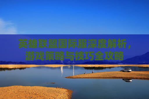 英雄联盟国际服深度解析，游戏策略与技巧全攻略