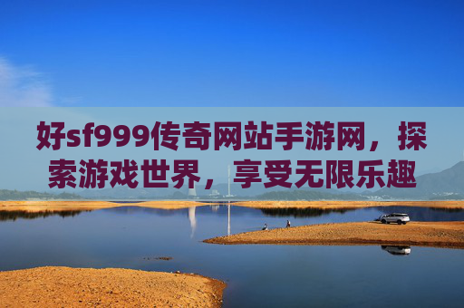 好sf999传奇网站手游网，探索游戏世界，享受无限乐趣