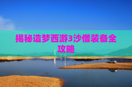 揭秘造梦西游3沙僧装备全攻略