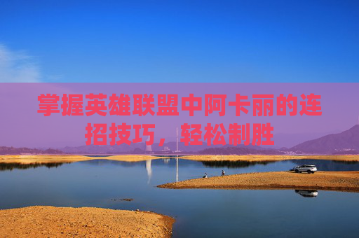 掌握英雄联盟中阿卡丽的连招技巧,轻松制胜 掌握英雄联盟中阿卡丽的连招技巧,轻松制胜