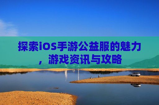 探索iOS手游公益服的魅力,游戏资讯与攻略 探索iOS手游公益服的魅力,游戏资讯与攻略
