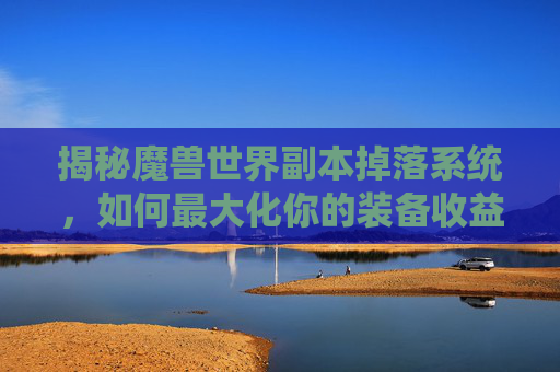 揭秘魔兽世界副本掉落系统,如何最大化你的装备收益 揭秘魔兽世界副本掉落系统,如何最大化你的装备收益