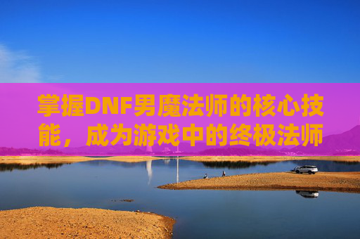 掌握DNF男魔法师的核心技能,成为游戏中的终极法师! 掌握DNF男魔法师的核心技能,成为游戏中的终极法师!