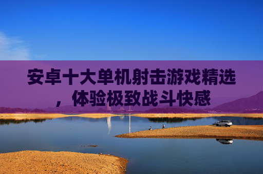 安卓十大单机射击游戏精选，体验极致战斗快感