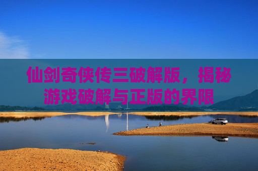 仙剑奇侠传三破解版，揭秘游戏破解与正版的界限