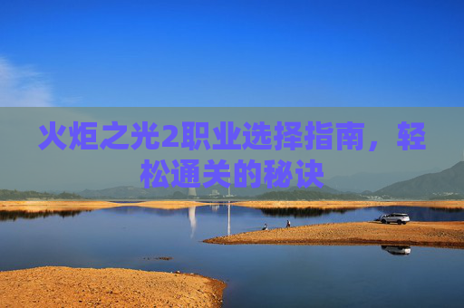火炬之光2职业选择指南,轻松通关的秘诀 火炬之光2职业选择指南,轻松通关的秘诀