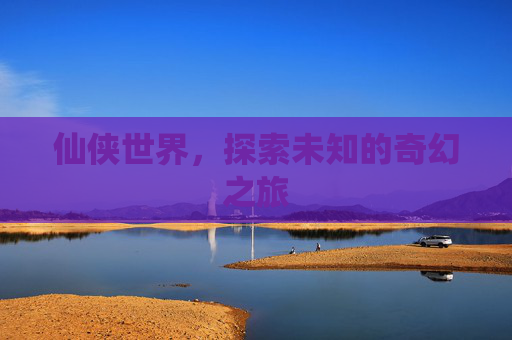 仙侠世界,探索未知的奇幻之旅 仙侠世界,探索未知的奇幻之旅