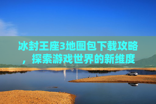 冰封王座3地图包下载攻略,探索游戏世界的新维度 冰封王座3地图包下载攻略,探索游戏世界的新维度