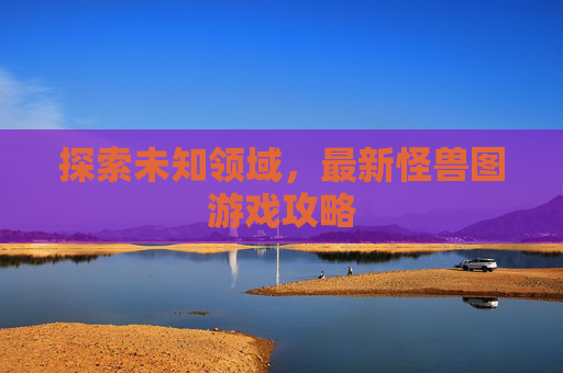 探索未知领域，最新怪兽图游戏攻略