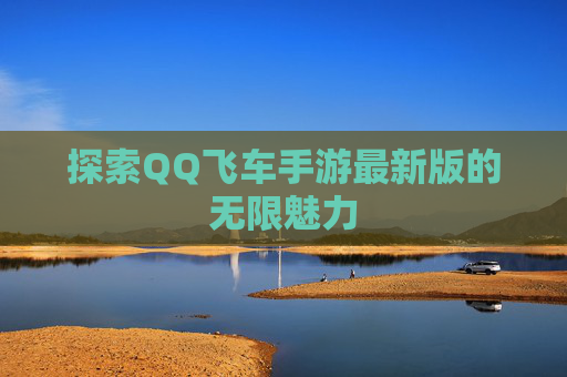 探索QQ飞车手游最新版的无限魅力