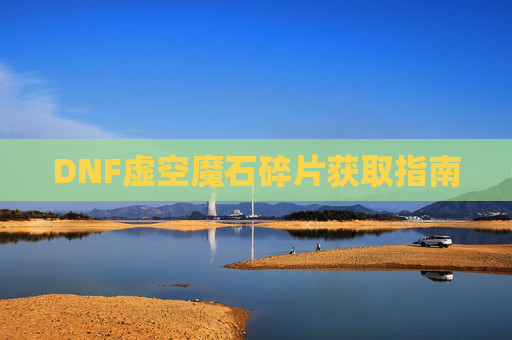 DNF虚空魔石碎片获取指南 DNF虚空魔石碎片获取指南
