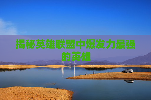 揭秘英雄联盟中爆发力最强的英雄