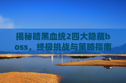 揭秘暗黑血统2四大隐藏boss，终极挑战与策略指南