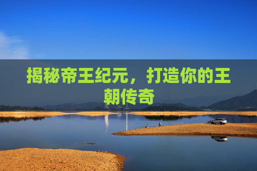 揭秘帝王纪元，打造你的王朝传奇