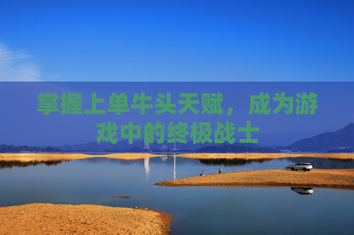 掌握上单牛头天赋,成为游戏中的终极战士 掌握上单牛头天赋,成为游戏中的终极战士