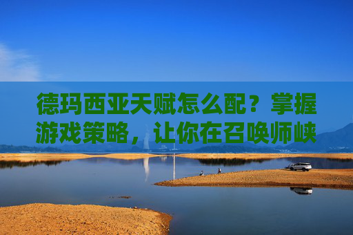 德玛西亚天赋怎么配？掌握游戏策略，让你在召唤师峡谷中游刃有余！