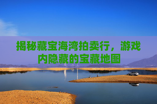 揭秘藏宝海湾拍卖行，游戏内隐藏的宝藏地图