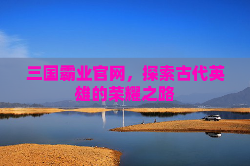 三国霸业官网，探索古代英雄的荣耀之路