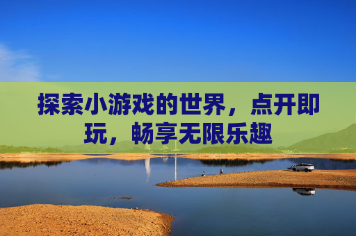 探索小游戏的世界，点开即玩，畅享无限乐趣