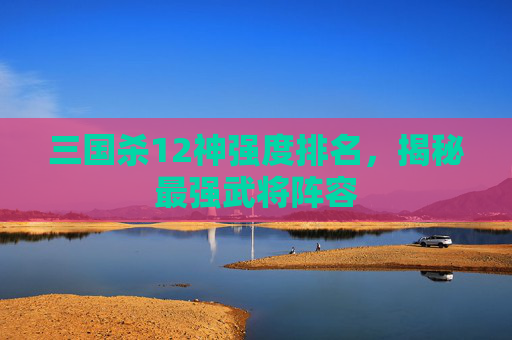 三国杀12神强度排名，揭秘最强武将阵容