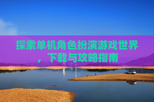 探索单机角色扮演游戏世界,下载与攻略指南 探索单机角色扮演游戏世界,下载与攻略指南