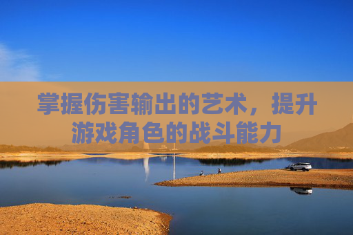 掌握伤害输出的艺术,提升游戏角色的战斗能力 掌握伤害输出的艺术,提升游戏角色的战斗能力