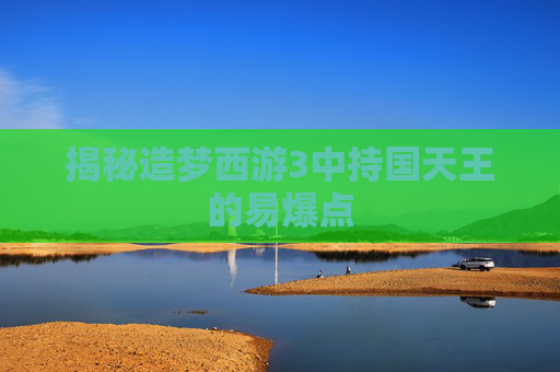 揭秘造梦西游3中持国天王的易爆点