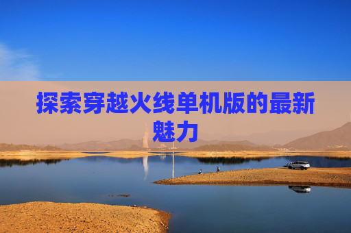 探索穿越火线单机版的最新魅力