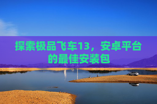 探索极品飞车13,安卓平台的最佳安装包 探索极品飞车13,安卓平台的最佳安装包