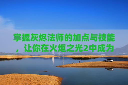 掌握灰烬法师的加点与技能,让你在火炬之光2中成为传奇 掌握灰烬法师的加点与技能,让你在火炬之光2中成为传奇