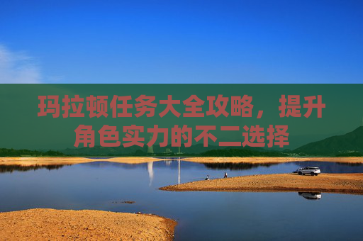 玛拉顿任务大全攻略，提升角色实力的不二选择