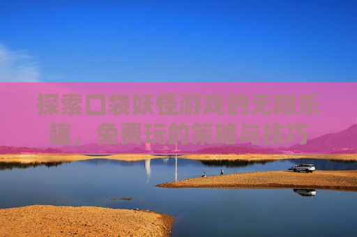 探索口袋妖怪游戏的无限乐趣,免费玩的策略与技巧 探索口袋妖怪游戏的无限乐趣,免费玩的策略与技巧