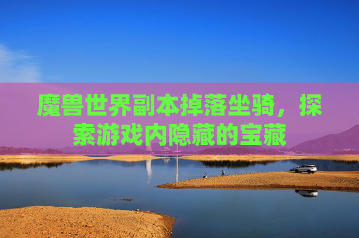 魔兽世界副本掉落坐骑，探索游戏内隐藏的宝藏