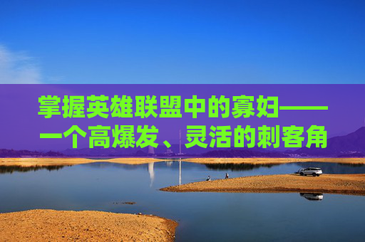 掌握英雄联盟中的寡妇——一个高爆发、灵活的刺客角色指南 掌握英雄联盟中的寡妇——一个高爆发、灵活的刺客角色指南